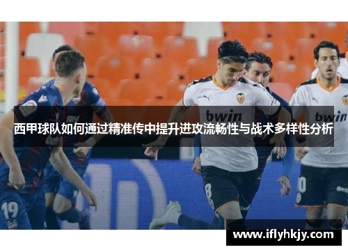 西甲球队如何通过精准传中提升进攻流畅性与战术多样性分析