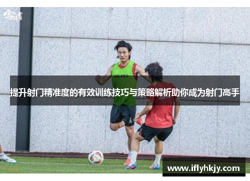 提升射门精准度的有效训练技巧与策略解析助你成为射门高手